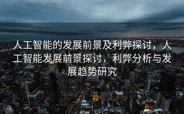 人工智能的发展前景及利弊探讨，人工智能发展前景探讨，利弊分析与发展趋势研究