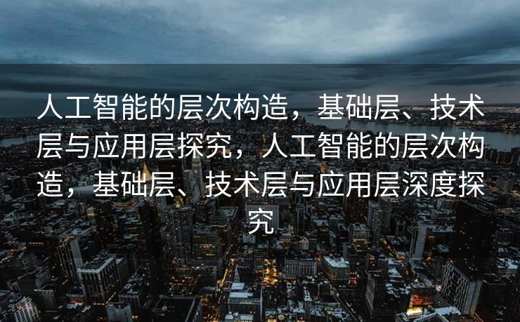 人工智能的层次构造，基础层、技术层与应用层探究，人工智能的层次构造，基础层、技术层与应用层深度探究