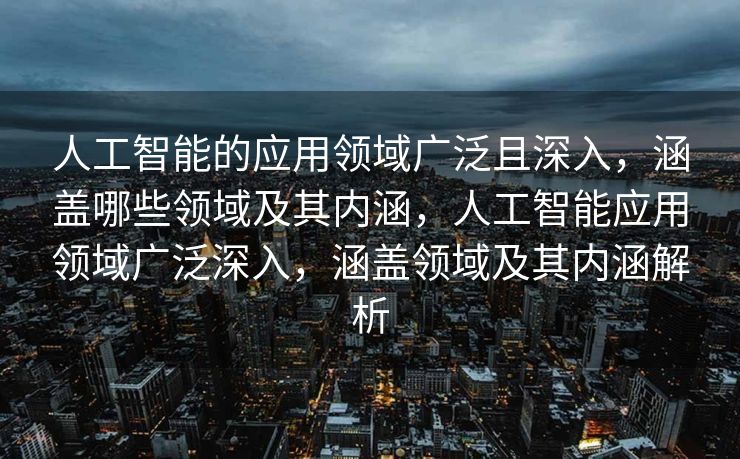 人工智能的应用领域广泛且深入，涵盖哪些领域及其内涵，人工智能应用领域广泛深入，涵盖领域及其内涵解析