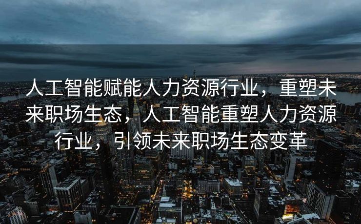 人工智能赋能人力资源行业，重塑未来职场生态，人工智能重塑人力资源行业，引领未来职场生态变革