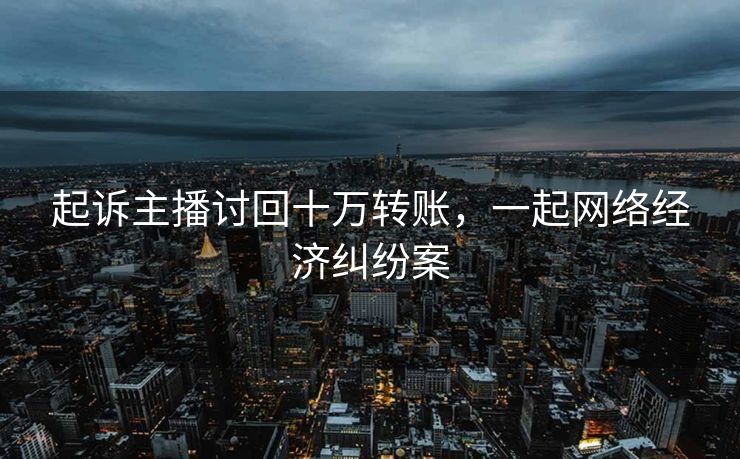 起诉主播讨回十万转账，一起网络经济纠纷案
