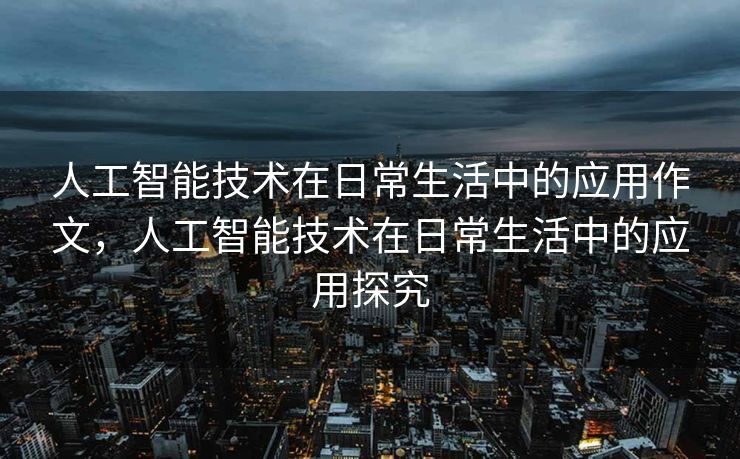 人工智能技术在日常生活中的应用作文，人工智能技术在日常生活中的应用探究