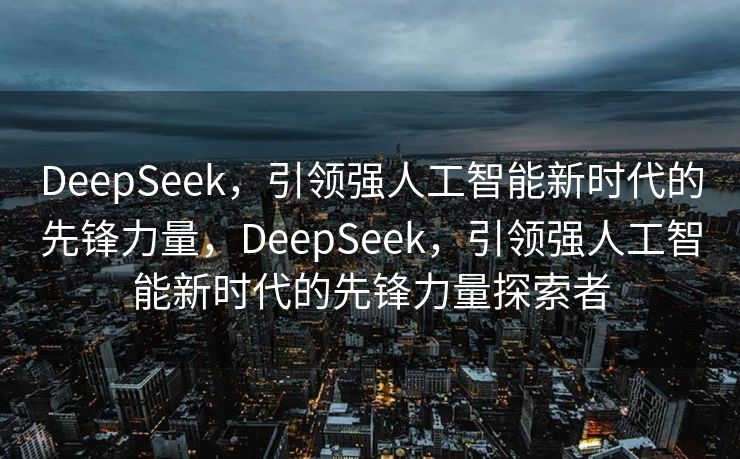 DeepSeek，引领强人工智能新时代的先锋力量，DeepSeek，引领强人工智能新时代的先锋力量探索者