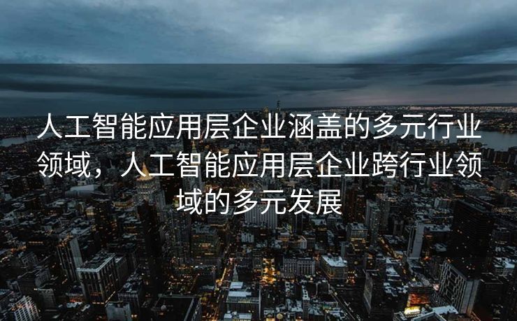 人工智能应用层企业涵盖的多元行业领域，人工智能应用层企业跨行业领域的多元发展