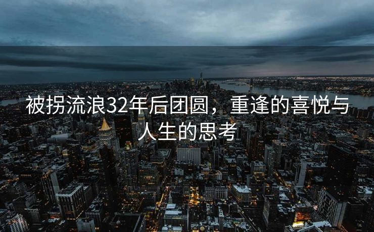 被拐流浪32年后团圆，重逢的喜悦与人生的思考