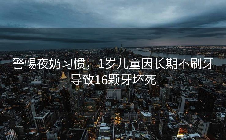 警惕夜奶习惯，1岁儿童因长期不刷牙导致16颗牙坏死