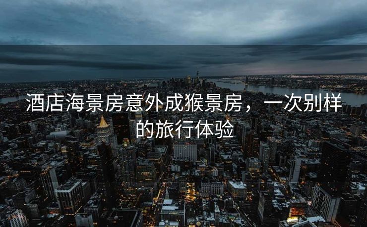 酒店海景房意外成猴景房，一次别样的旅行体验