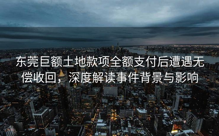 东莞巨额土地款项全额支付后遭遇无偿收回，深度解读事件背景与影响