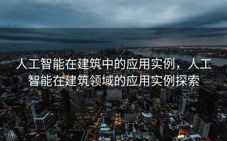 人工智能在建筑中的应用实例，人工智能在建筑领域的应用实例探索