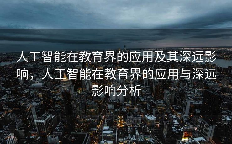 人工智能在教育界的应用及其深远影响，人工智能在教育界的应用与深远影响分析
