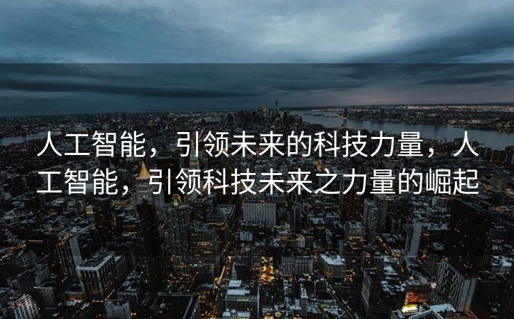 人工智能，引领未来的科技力量，人工智能，引领科技未来之力量的崛起