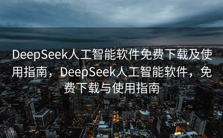 DeepSeek人工智能软件免费下载及使用指南，DeepSeek人工智能软件，免费下载与使用指南