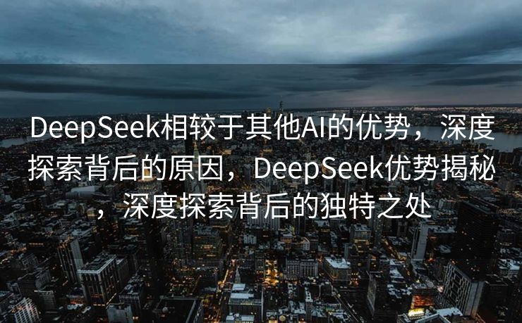 DeepSeek相较于其他AI的优势，深度探索背后的原因，DeepSeek优势揭秘，深度探索背后的独特之处