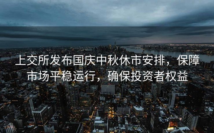 上交所发布国庆中秋休市安排，保障市场平稳运行，确保投资者权益