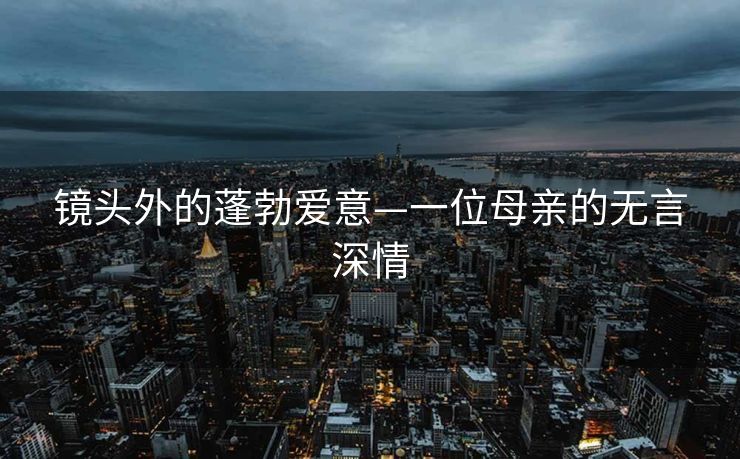 镜头外的蓬勃爱意—一位母亲的无言深情
