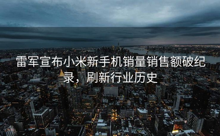 雷军宣布小米新手机销量销售额破纪录，刷新行业历史