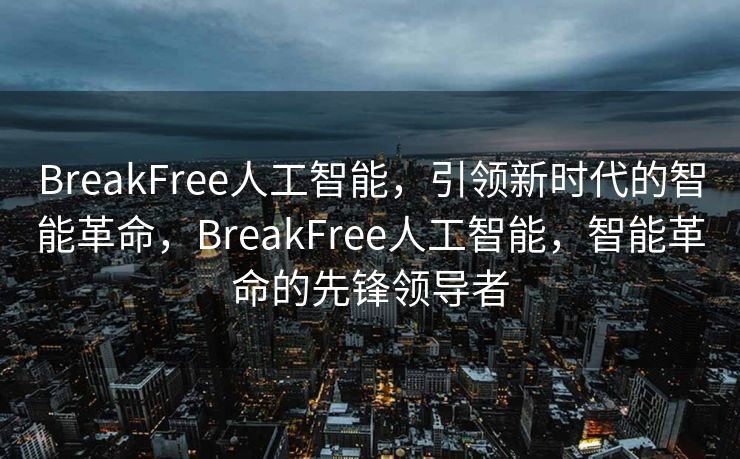 BreakFree人工智能，引领新时代的智能革命，BreakFree人工智能，智能革命的先锋领导者