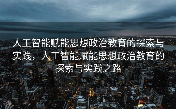 人工智能赋能思想政治教育的探索与实践，人工智能赋能思想政治教育的探索与实践之路
