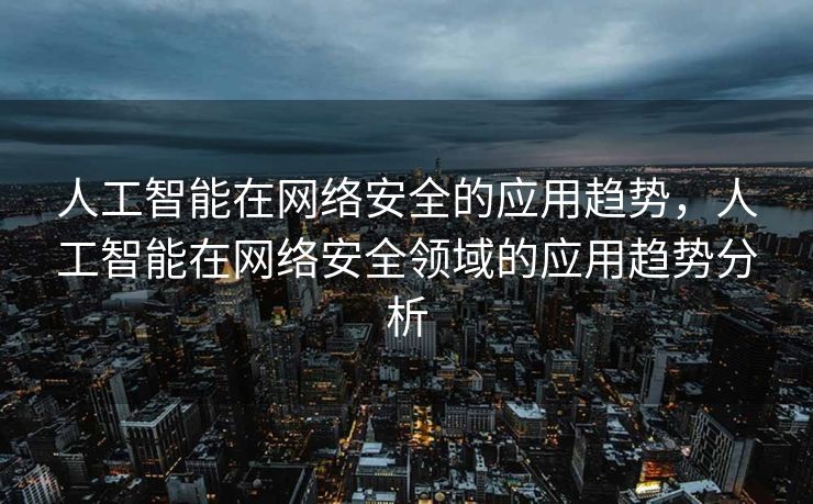 人工智能在网络安全的应用趋势，人工智能在网络安全领域的应用趋势分析