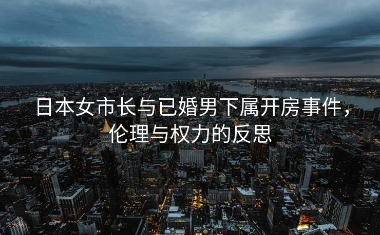 日本女市长与已婚男下属开房事件，伦理与权力的反思