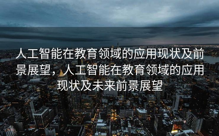 人工智能在教育领域的应用现状及前景展望，人工智能在教育领域的应用现状及未来前景展望