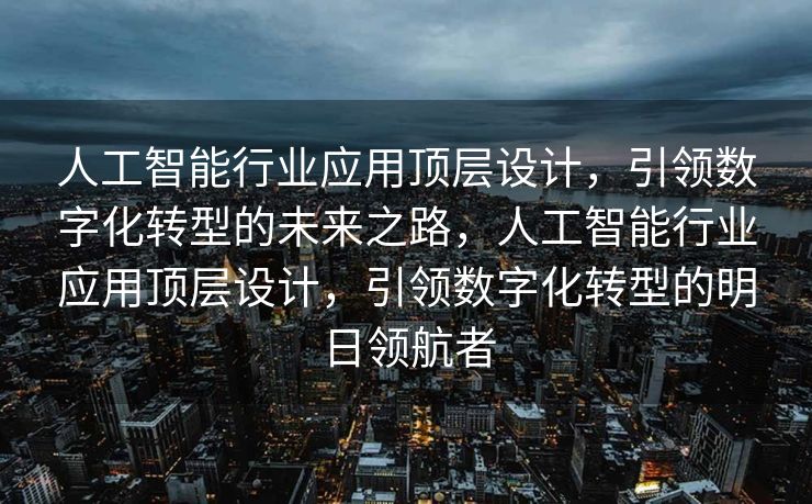 人工智能行业应用顶层设计，引领数字化转型的未来之路，人工智能行业应用顶层设计，引领数字化转型的明日领航者