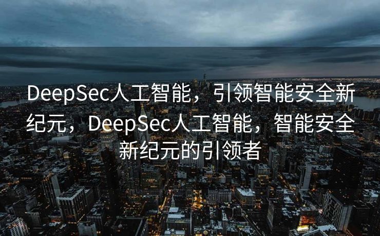 DeepSec人工智能，引领智能安全新纪元，DeepSec人工智能，智能安全新纪元的引领者