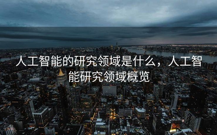 人工智能的研究领域是什么，人工智能研究领域概览