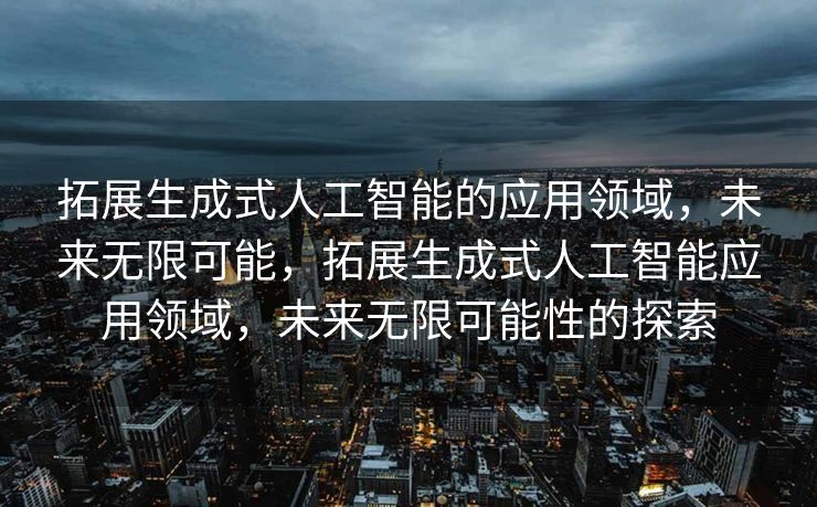 拓展生成式人工智能的应用领域，未来无限可能，拓展生成式人工智能应用领域，未来无限可能性的探索