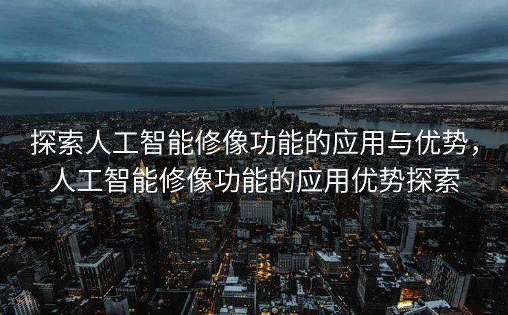 探索人工智能修像功能的应用与优势，人工智能修像功能的应用优势探索