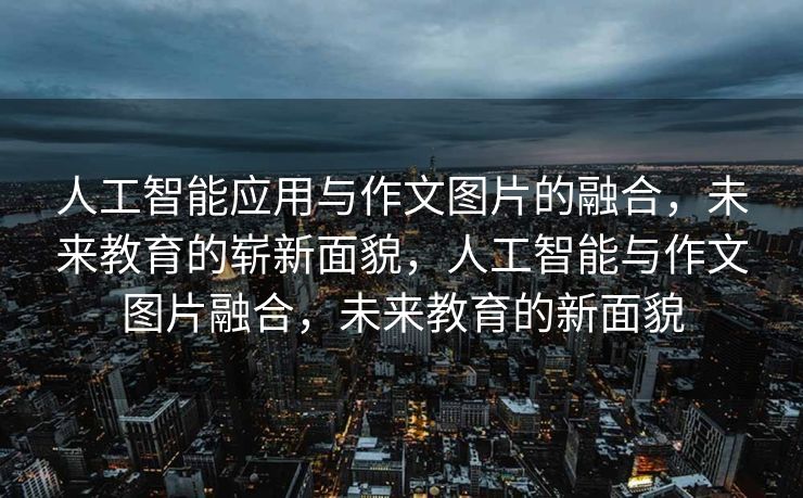 人工智能应用与作文图片的融合，未来教育的崭新面貌，人工智能与作文图片融合，未来教育的新面貌
