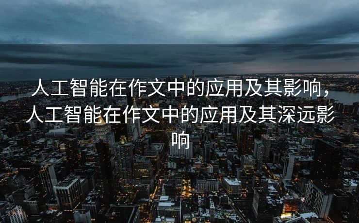 人工智能在作文中的应用及其影响，人工智能在作文中的应用及其深远影响