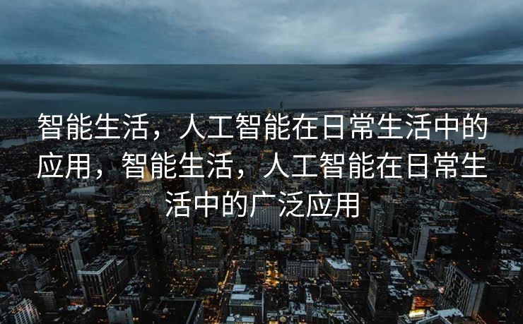 智能生活，人工智能在日常生活中的应用，智能生活，人工智能在日常生活中的广泛应用