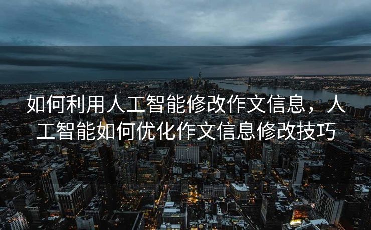 如何利用人工智能修改作文信息，人工智能如何优化作文信息修改技巧