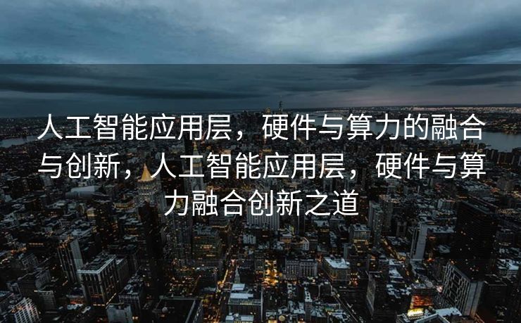 人工智能应用层，硬件与算力的融合与创新，人工智能应用层，硬件与算力融合创新之道