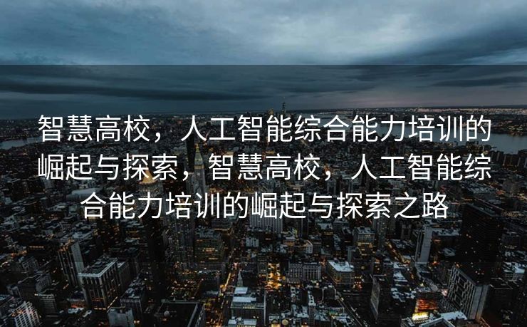 智慧高校，人工智能综合能力培训的崛起与探索，智慧高校，人工智能综合能力培训的崛起与探索之路