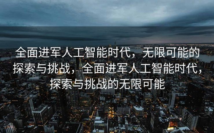 全面进军人工智能时代，无限可能的探索与挑战，全面进军人工智能时代，探索与挑战的无限可能