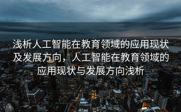 浅析人工智能在教育领域的应用现状及发展方向，人工智能在教育领域的应用现状与发展方向浅析