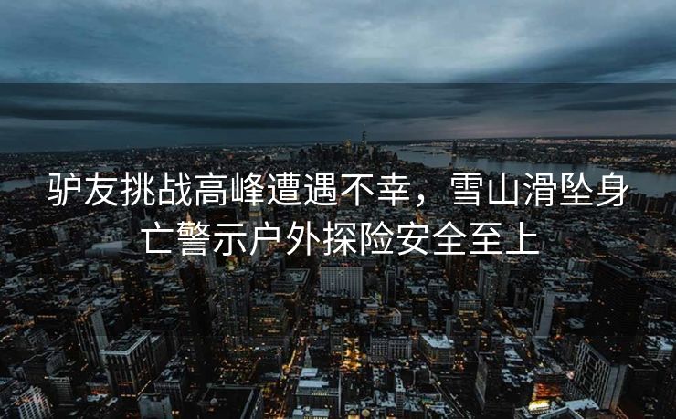 驴友挑战高峰遭遇不幸，雪山滑坠身亡警示户外探险安全至上