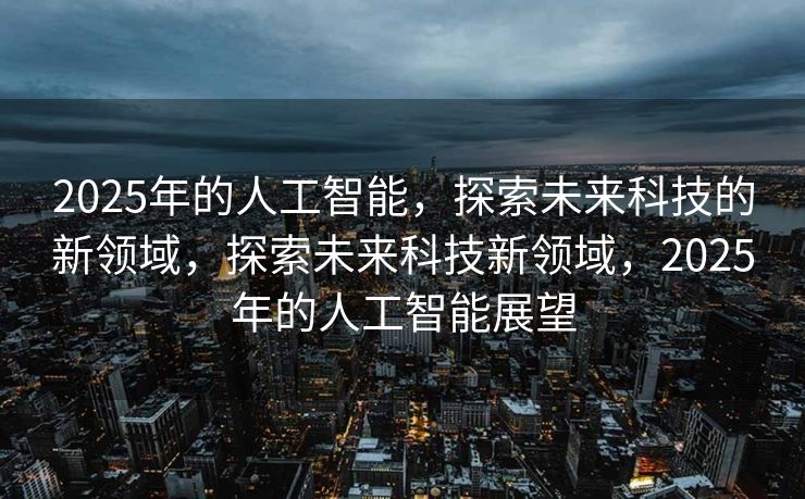 2025年的人工智能，探索未来科技的新领域，探索未来科技新领域，2025年的人工智能展望