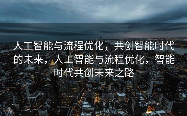 人工智能与流程优化，共创智能时代的未来，人工智能与流程优化，智能时代共创未来之路