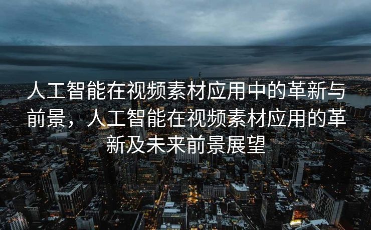 人工智能在视频素材应用中的革新与前景，人工智能在视频素材应用的革新及未来前景展望