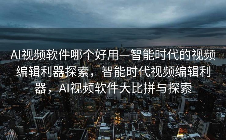 AI视频软件哪个好用—智能时代的视频编辑利器探索，智能时代视频编辑利器，AI视频软件大比拼与探索