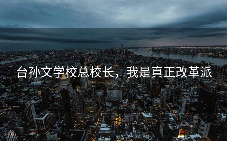 台孙文学校总校长，我是真正改革派