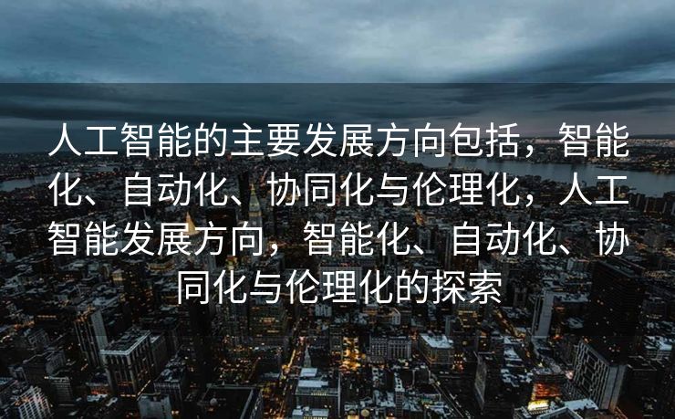 人工智能的主要发展方向包括，智能化、自动化、协同化与伦理化，人工智能发展方向，智能化、自动化、协同化与伦理化的探索