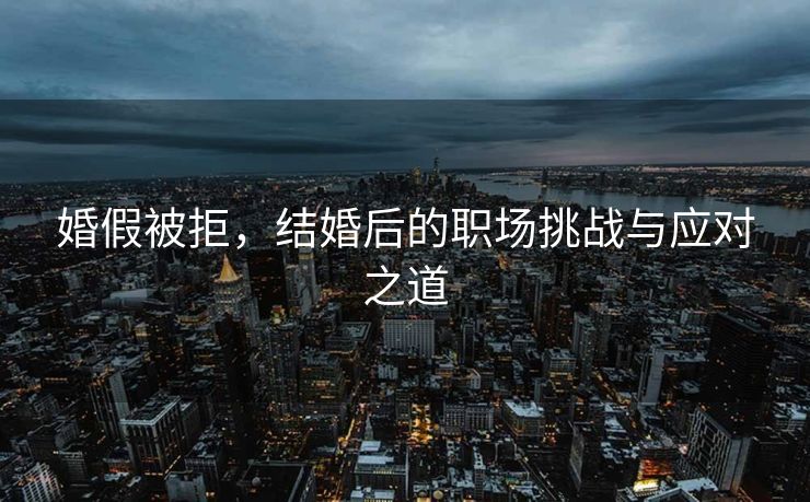 婚假被拒，结婚后的职场挑战与应对之道