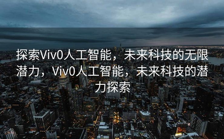 探索Viv0人工智能，未来科技的无限潜力，Viv0人工智能，未来科技的潜力探索