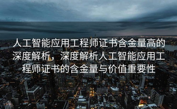人工智能应用工程师证书含金量高的深度解析，深度解析人工智能应用工程师证书的含金量与价值重要性