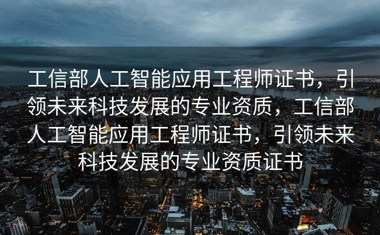 工信部人工智能应用工程师证书，引领未来科技发展的专业资质，工信部人工智能应用工程师证书，引领未来科技发展的专业资质证书