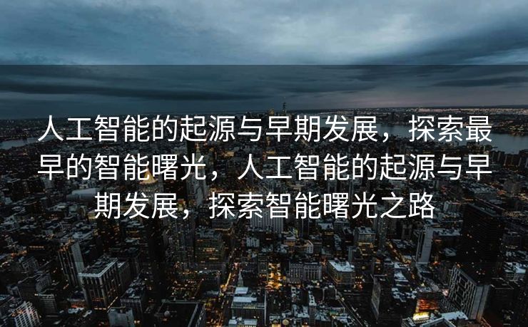 人工智能的起源与早期发展，探索最早的智能曙光，人工智能的起源与早期发展，探索智能曙光之路